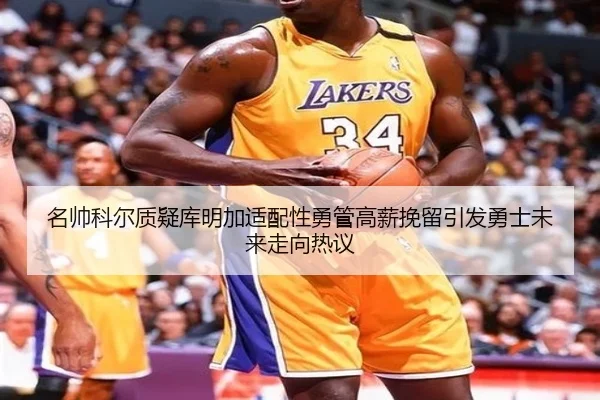 名帅科尔质疑库明加适配性勇管高薪挽留引发勇士未来走向热议