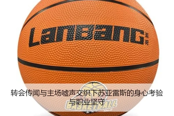 转会传闻与主场嘘声交织下苏亚雷斯的身心考验与职业坚守