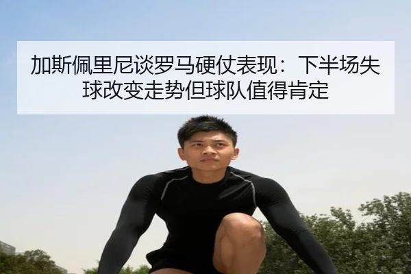 加斯佩里尼谈罗马硬仗表现：下半场失球改变走势但球队值得肯定